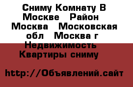Сниму Комнату В Москве › Район ­ Москва - Московская обл., Москва г. Недвижимость » Квартиры сниму   